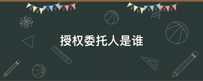 授权委托人是谁（授权委托人是谁签名）