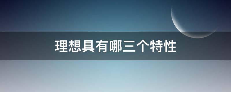 理想具有哪三个特性 理想具有哪三个特征