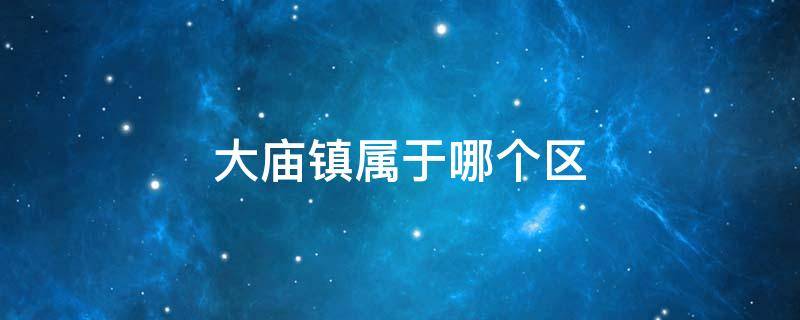 大庙镇属于哪个区（大庙镇属于哪个区域）