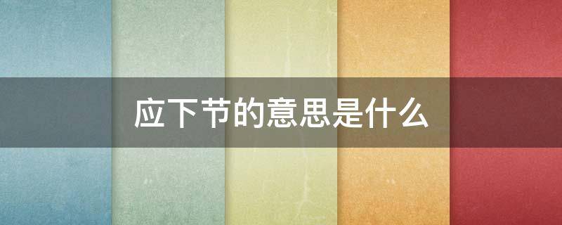 应下节的意思是什么 下节又称什么