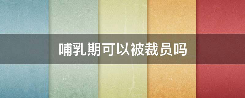 哺乳期可以被裁员吗（哺乳期间能被裁员吗）