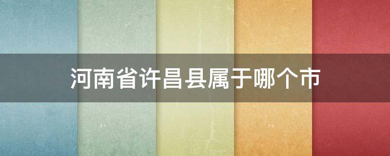 河南省许昌县属于哪个市 河南省许昌县属于哪个市?