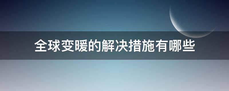 全球变暖的解决措施有哪些 如何解决全球变暖问题,有哪些措施
