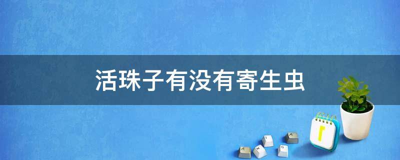 活珠子有没有寄生虫 活珠子有没有寄生虫?