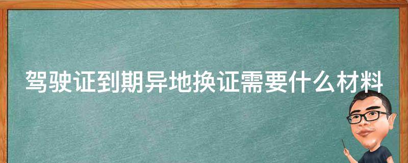驾驶证到期异地换证需要什么材料（驾驶证异地到期换证需要什么资料）