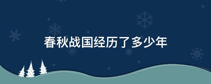 春秋战国经历了多少年（春秋战国经历了多少年灭亡）