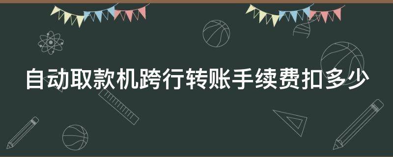 自动取款机跨行转账手续费扣多少（自动取款机跨行转账手续费扣多少）