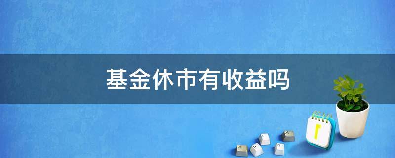 基金休市有收益吗 基金休市有收益吗现在