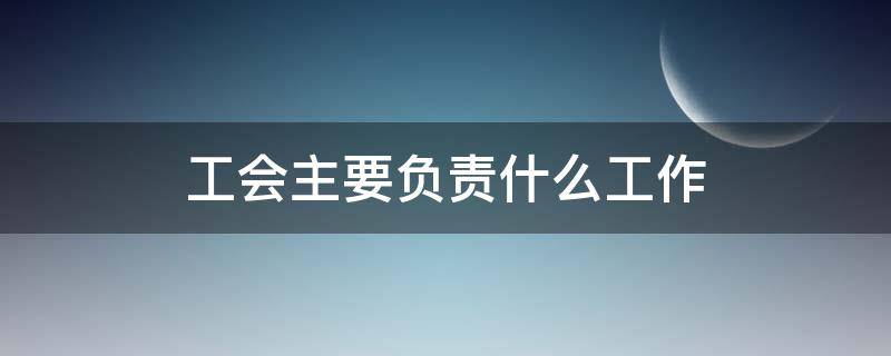 工会主要负责什么工作（工会主要负责什么工作内容）