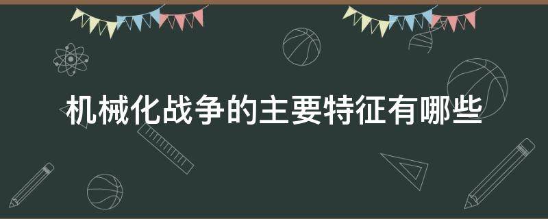 机械化战争的主要特征有哪些（机械化战争的主要特征有哪些?）