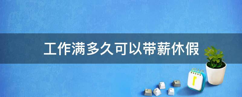 工作满多久可以带薪休假 工作满多久可以享受带薪休假
