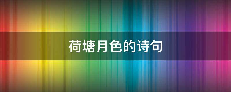 荷塘月色的诗句（描写荷塘月色的诗句）