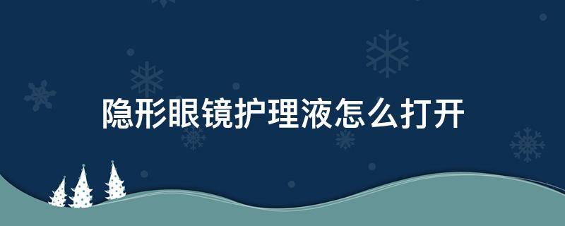 隐形眼镜护理液怎么打开