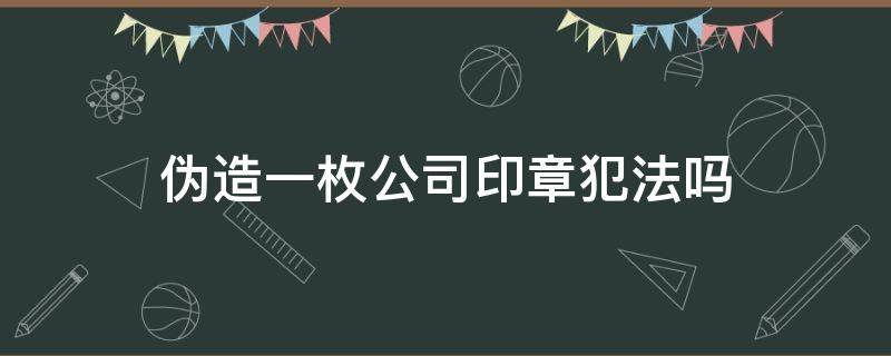 伪造一枚公司印章犯法吗 伪造一枚公司印章犯法吗判多少年
