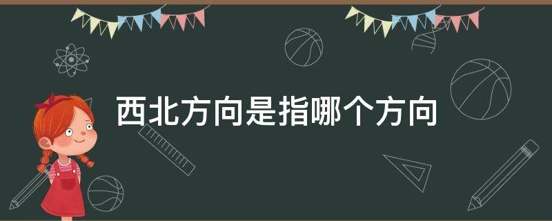 西北方向是指哪个方向（房间西北方向是指哪个方向）