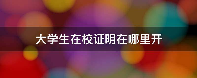 大学生在校证明在哪里开（大学在校证明去哪开）