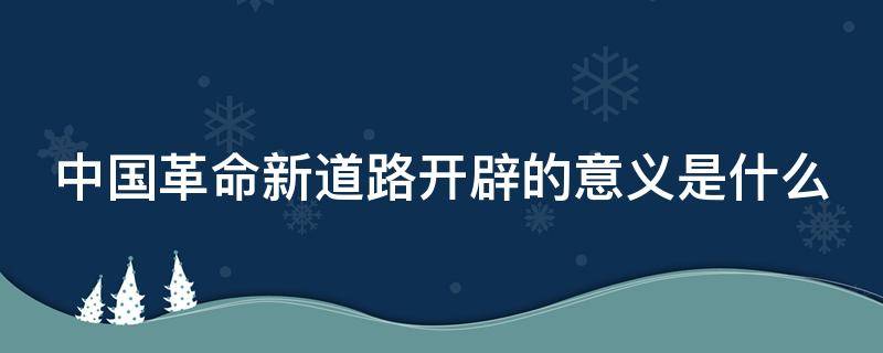 中国革命新道路开辟的意义是什么（中国革命新道路的含义）