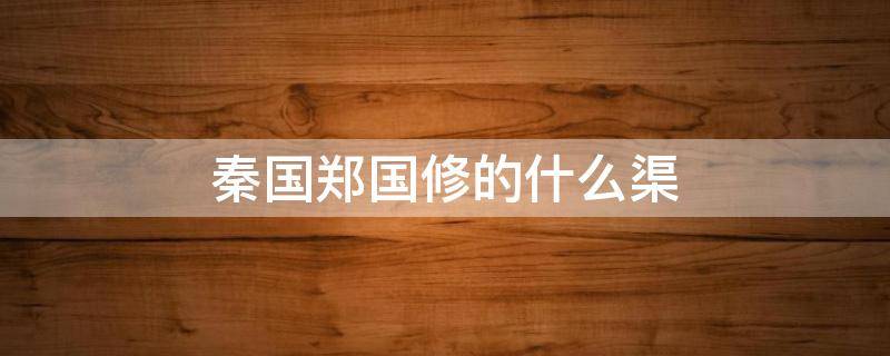 秦国郑国修的什么渠（秦朝郑国修的什么渠）