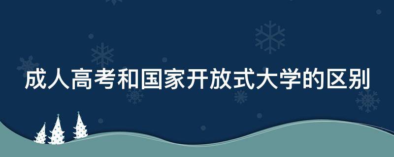 成人高考和国家开放式大学的区别 成人高考和国家开放大学一样吗
