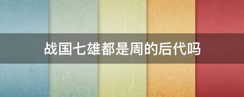 战国七雄都是周的后代吗（战国七雄都是周的后代吗为什么）