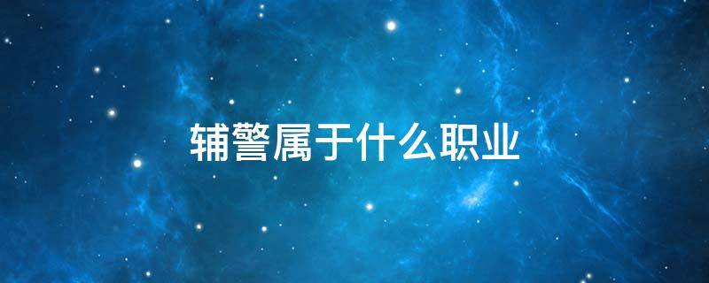 辅警属于什么职业 辅警属于什么职业什么行业