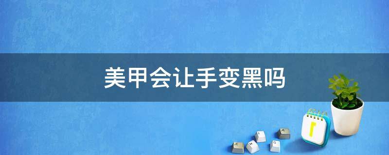 美甲会让手变黑吗（美甲会不会让手变黑）
