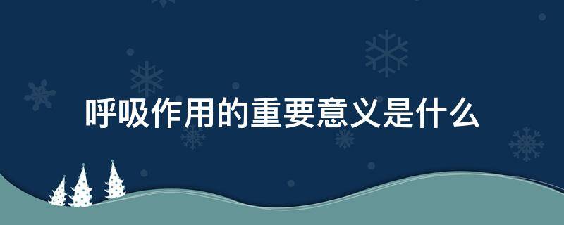 呼吸作用的重要意义是什么（呼吸作用的重要意义是什么意思）