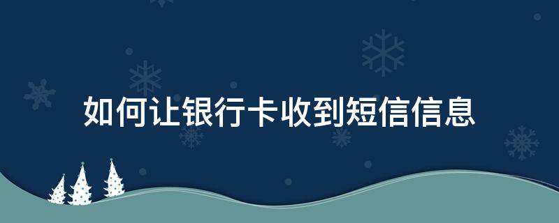 如何让银行卡收到短信信息 如何让银行卡收到短信信息通知