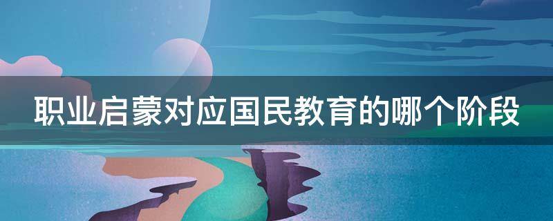 职业启蒙对应国民教育的哪个阶段（职业启蒙教育的意义）