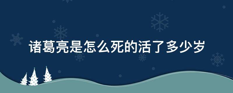 诸葛亮是怎么死的活了多少岁 诸葛亮死在多少岁