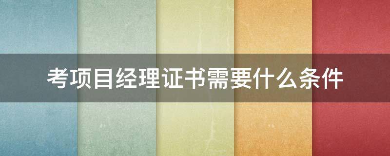 考项目经理证书需要什么条件（考项目经理证书需要什么条件?）