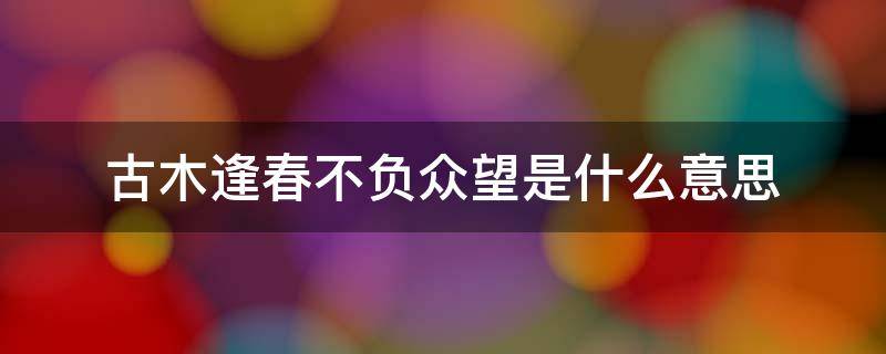 古木逢春不负众望是什么意思 落落大方枯木逢春不负众望啥意思