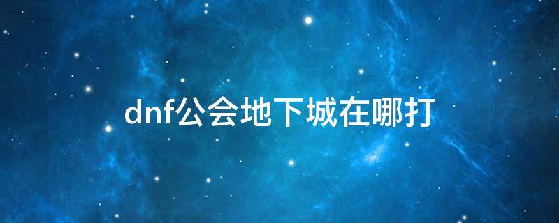 dnf公会地下城在哪打（dnf公会地下城在哪打副本）