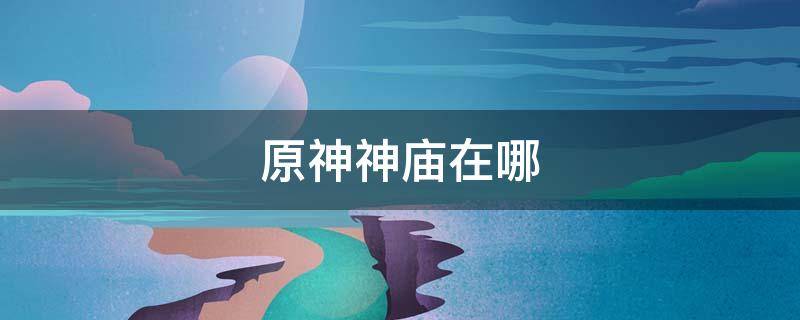 原神神庙在哪 原神神庙在哪里