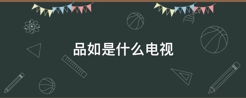 品如是什么电视（品如是什么电电视剧）