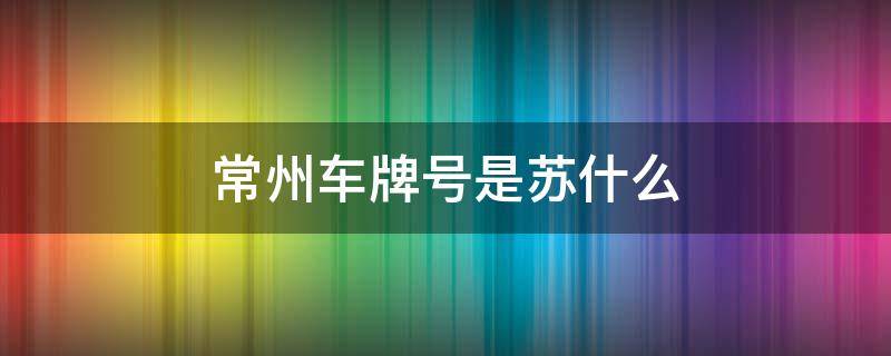常州车牌号是苏什么 常州汽车号牌