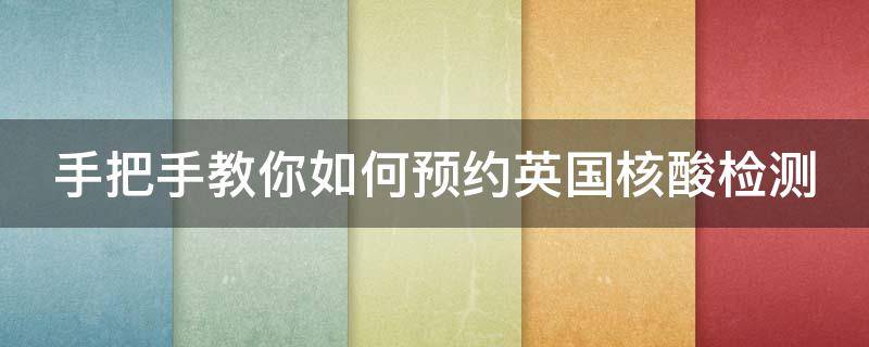 手把手教你如何预约英国核酸检测（伦敦核酸检测预约）