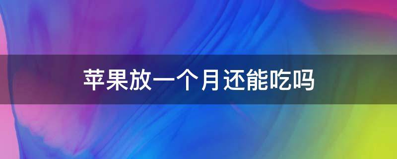 苹果放一个月还能吃吗（苹果放一个月还能吃吗为什么）