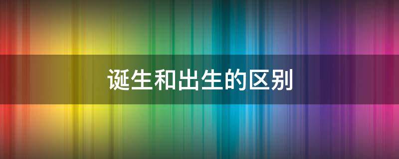 诞生和出生的区别（诞生和出生的区别是什么）