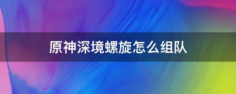 原神深境螺旋怎么组队 原神深境螺旋怎么组队一起