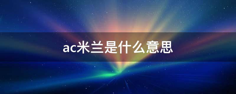 ac米兰是什么意思 ac米兰是什么意思有钱人地方