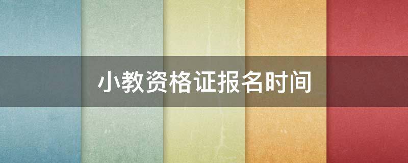 小教资格证报名时间 小教资格证报名时间2022