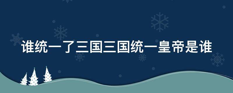 谁统一了三国三国统一皇帝是谁