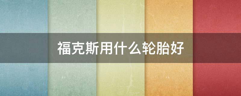 福克斯用什么轮胎好 经典福克斯用什么牌子轮胎好