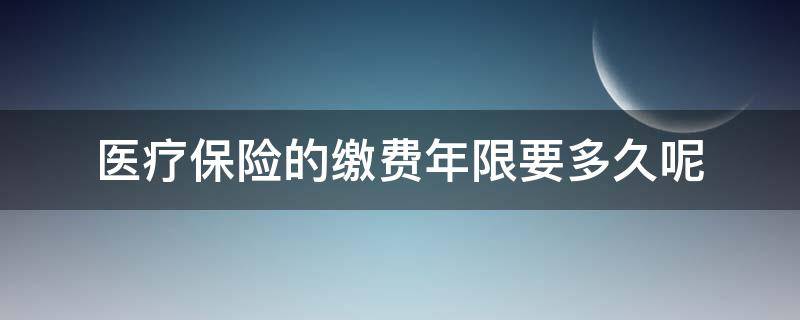 医疗保险的缴费年限要多久呢（医疗保险的缴费年限要多久呢才能用）