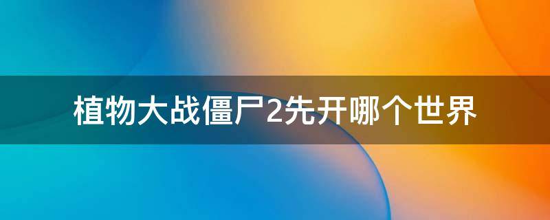 植物大战僵尸2先开哪个世界（植物大战僵尸2先开哪个世界获取植物）