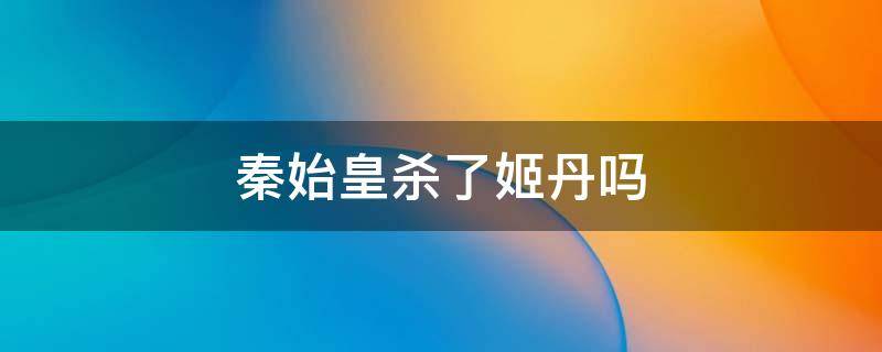 秦始皇杀了姬丹吗（秦始皇与姬丹）