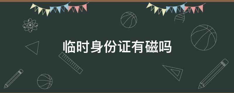 临时身份证有磁吗 临时身份证有磁吗?能在机器上刷吗?