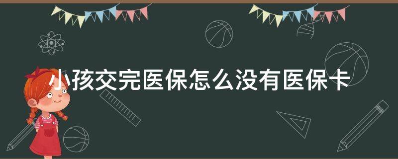 小孩交完医保怎么没有医保卡（小孩交完医保怎么没有医保卡了）