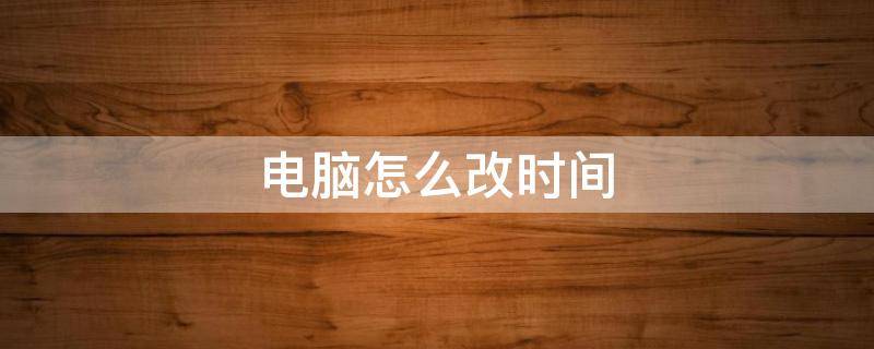 电脑怎么改时间 台式电脑怎么改时间